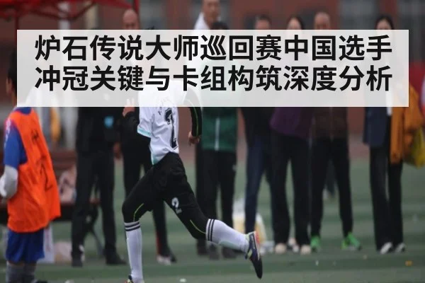 炉石传说大师巡回赛中国选手冲冠关键与卡组构筑深度分析