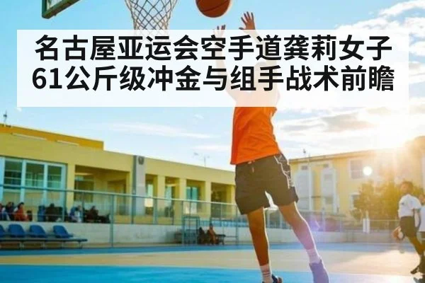 名古屋亚运会空手道龚莉女子61公斤级冲金与组手战术前瞻