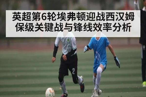 英超第6轮埃弗顿迎战西汉姆 保级关键战与锋线效率分析