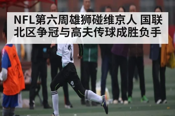 NFL第六周雄狮碰维京人 国联北区争冠与高夫传球成胜负手
