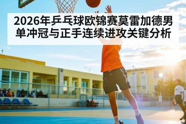 2026年乒乓球欧锦赛莫雷加德男单冲冠与正手连续进攻关键分析