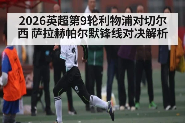 2026英超第9轮利物浦对切尔西 萨拉赫帕尔默锋线对决解析