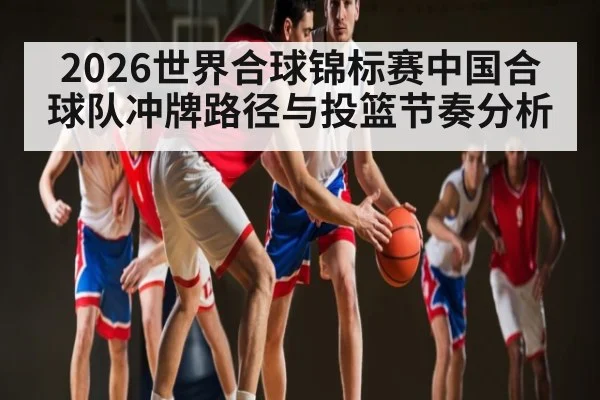 2026世界合球锦标赛中国合球队冲牌路径与投篮节奏分析