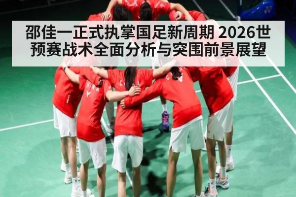 邵佳一正式执掌国足新周期 2026世预赛战术全面分析与突围前景展望